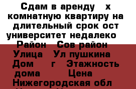 Сдам в аренду 2-х комнатную квартиру на длительный срок,ост.университет недалеко › Район ­ Сов.район › Улица ­ Ул.пушкина › Дом ­ 34г › Этажность дома ­ 12 › Цена ­ 20 - Нижегородская обл., Нижний Новгород г. Недвижимость » Квартиры аренда   . Нижегородская обл.